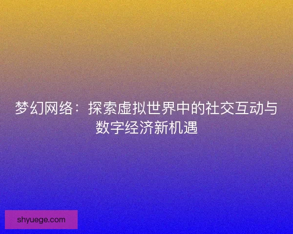 梦幻网络：探索虚拟世界中的社交互动与数字经济新机遇