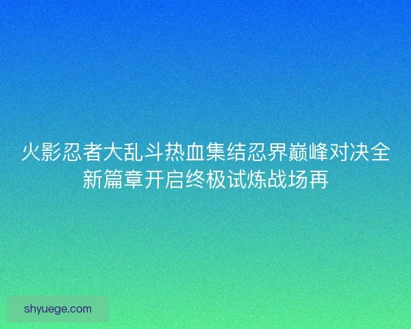 火影忍者大乱斗热血集结忍界巅峰对决全新篇章开启终极试炼战场再