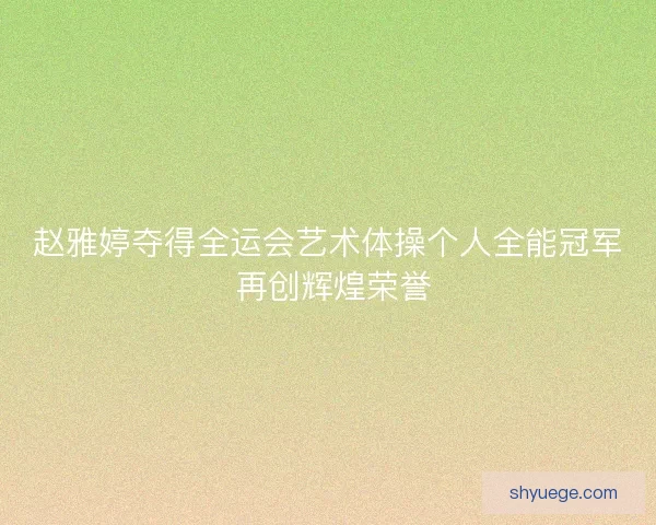 赵雅婷夺得全运会艺术体操个人全能冠军 再创辉煌荣誉