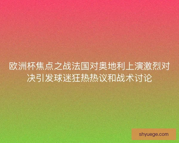 欧洲杯焦点之战法国对奥地利上演激烈对决引发球迷狂热热议和战术讨论