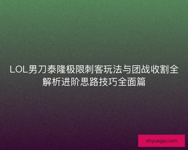 LOL男刀泰隆极限刺客玩法与团战收割全解析进阶思路技巧全面篇