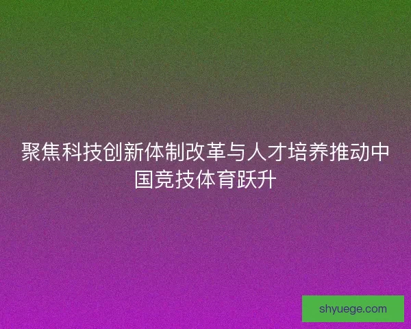 聚焦科技创新体制改革与人才培养推动中国竞技体育跃升