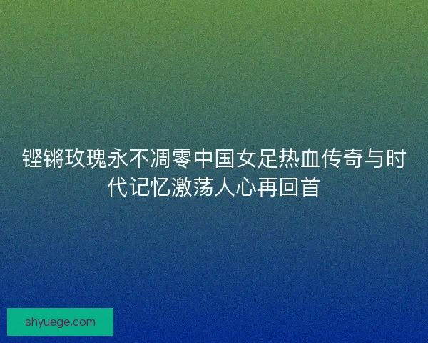 铿锵玫瑰永不凋零中国女足热血传奇与时代记忆激荡人心再回首