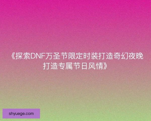 《探索DNF万圣节限定时装打造奇幻夜晚 打造专属节日风情》