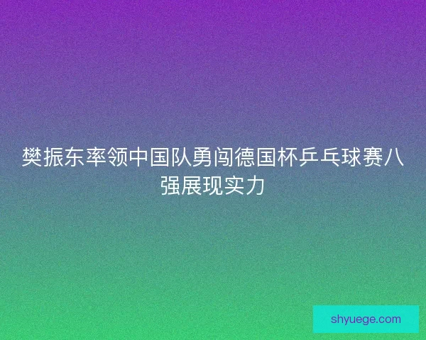 樊振东率领中国队勇闯德国杯乒乓球赛八强展现实力