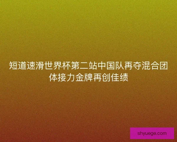 短道速滑世界杯第二站中国队再夺混合团体接力金牌再创佳绩