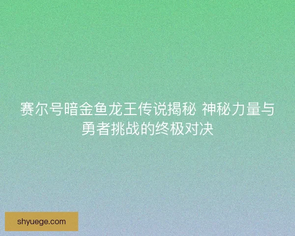 赛尔号暗金鱼龙王传说揭秘 神秘力量与勇者挑战的终极对决