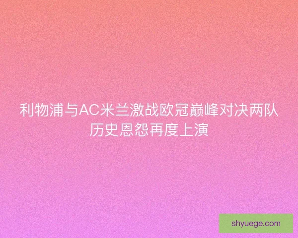 利物浦与AC米兰激战欧冠巅峰对决两队历史恩怨再度上演
